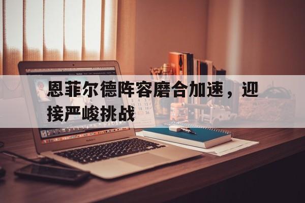 星空体育-恩菲尔德阵容磨合加速，迎接严峻挑战(皇家恩菲尔德暗金巡航)