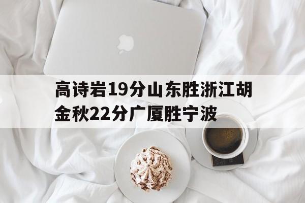 星空体育-关于高诗岩19分山东胜浙江胡金秋22分广厦胜宁波的信息